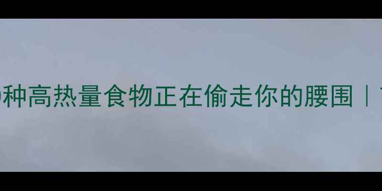 图片 🔥减肥必看！这10种高热量食物正在偷走你的腰围｜7天瘦5斤黑名单🔥