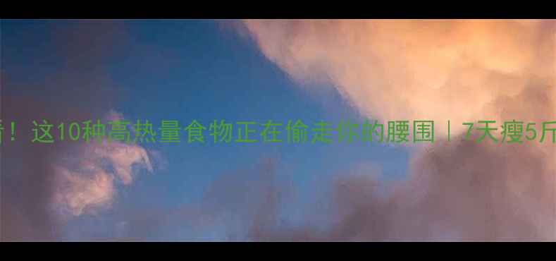 图片 🔥减肥必看！这10种高热量食物正在偷走你的腰围｜7天瘦5斤黑名单🔥1