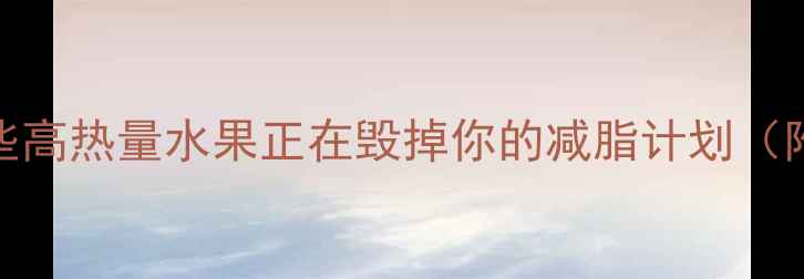 图片 🔥减肥必看！这些高热量水果正在毁掉你的减脂计划（附低卡水果清单）