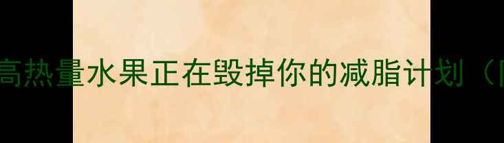 图片 🔥减肥必看！这些高热量水果正在毁掉你的减脂计划（附低卡水果清单）1
