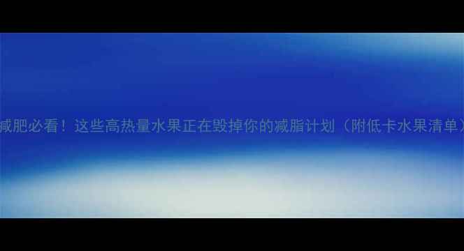 图片 🔥减肥必看！这些高热量水果正在毁掉你的减脂计划（附低卡水果清单）2