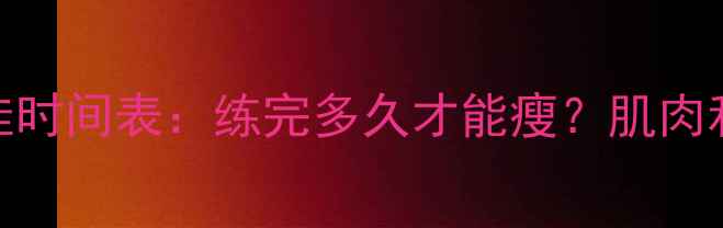 图片 🔥减肥期健身最佳时间表：练完多久才能瘦？肌肉和脂肪如何分配？