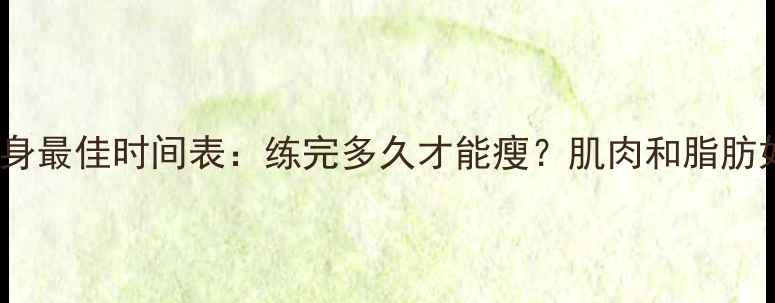 图片 🔥减肥期健身最佳时间表：练完多久才能瘦？肌肉和脂肪如何分配？2