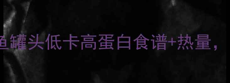 图片 🔥减肥期必吃！沙丁鱼罐头低卡高蛋白食谱+热量，一个月瘦10斤攻略🔥1