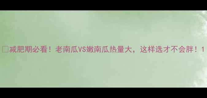 图片 🔥减肥期必看！老南瓜VS嫩南瓜热量大，这样选才不会胖！1