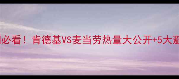 图片 🔥减肥期必看！肯德基VS麦当劳热量大公开+5大避坑指南1