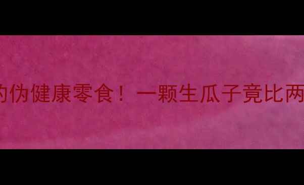 图片 🔥减肥期最易踩雷的伪健康零食！一颗生瓜子竟比两块饼干热量高？🔥2