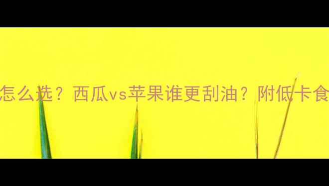 图片 🔥减肥期水果怎么选？西瓜vs苹果谁更刮油？附低卡食谱+避坑指南2