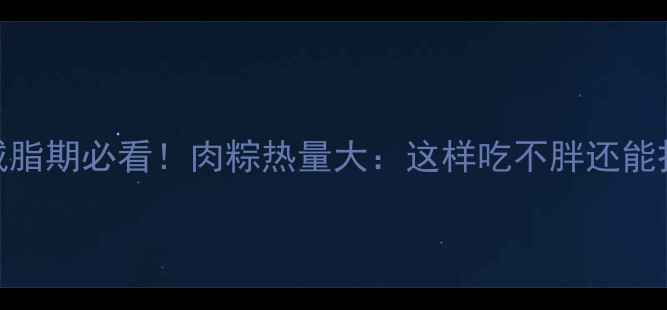 图片 🔥减脂期必看！肉粽热量大：这样吃不胖还能扛饿