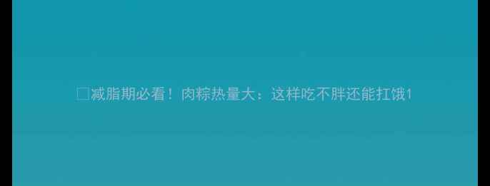 图片 🔥减脂期必看！肉粽热量大：这样吃不胖还能扛饿1