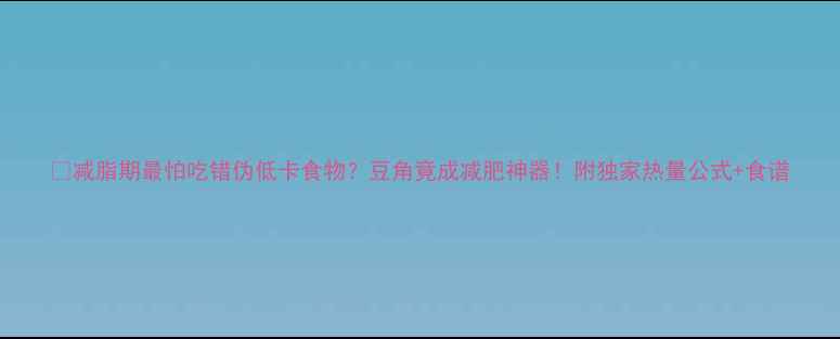 图片 🔥减脂期最怕吃错伪低卡食物？豆角竟成减肥神器！附独家热量公式+食谱