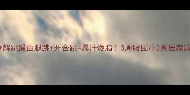 图片 🔥动作分解跳绳曲腿跳+开合跳=暴汗燃脂！3周腰围小2圈居家减肥攻略1