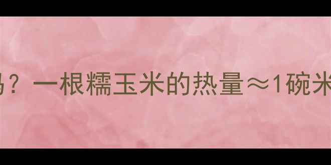 图片 🔥吃糯玉米减肥有效吗？一根糯玉米的热量≈1碗米饭？附低卡食谱+科学