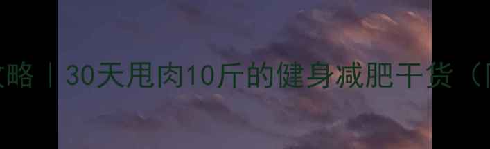 图片 🔥夏天暴汗燃脂全攻略｜30天甩肉10斤的健身减肥干货（附私教级训练计划）