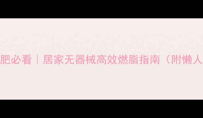 图片 🔥大基数减肥必看｜居家无器械高效燃脂指南（附懒人跟练计划）