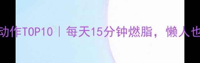 图片 🔥居家减肥动作TOP10｜每天15分钟燃脂，懒人也能轻松瘦！