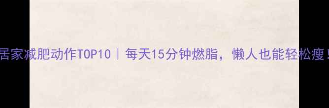 图片 🔥居家减肥动作TOP10｜每天15分钟燃脂，懒人也能轻松瘦！1