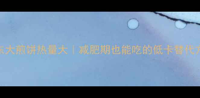 图片 🔥山东大煎饼热量大｜减肥期也能吃的低卡替代方案🍳