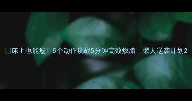 图片 🔥床上也能瘦！5个动作挑战5分钟高效燃脂｜懒人逆袭计划2