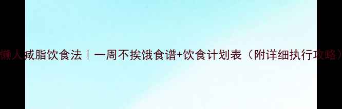 图片 🔥懒人减脂饮食法｜一周不挨饿食谱+饮食计划表（附详细执行攻略）2