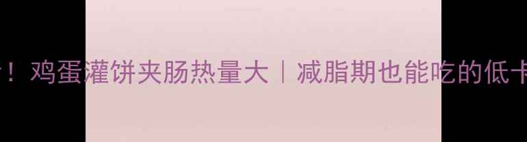 图片 🔥救命！鸡蛋灌饼夹肠热量大｜减脂期也能吃的低卡吃法2