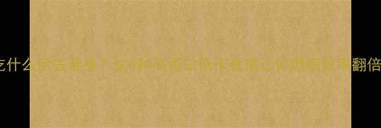 图片 🔥晚餐吃什么后去健身？这5种高蛋白低卡食谱让你燃脂效率翻倍！🔥💪2