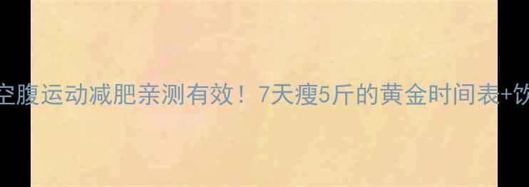 图片 🔥晨起空腹运动减肥亲测有效！7天瘦5斤的黄金时间表+饮食攻略