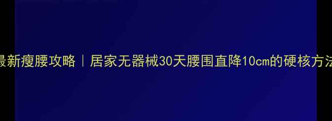 图片 🔥最新瘦腰攻略｜居家无器械30天腰围直降10cm的硬核方法🔥