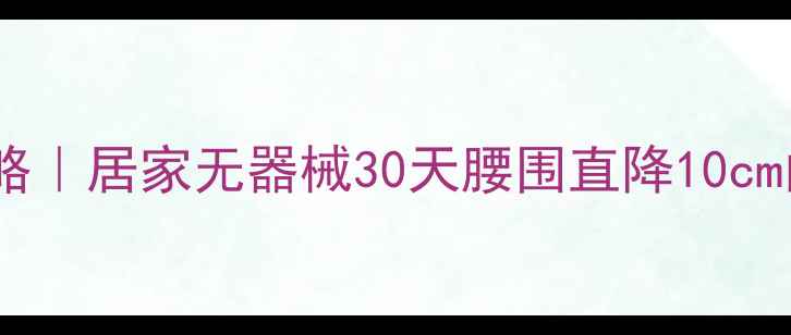 图片 🔥最新瘦腰攻略｜居家无器械30天腰围直降10cm的硬核方法🔥2