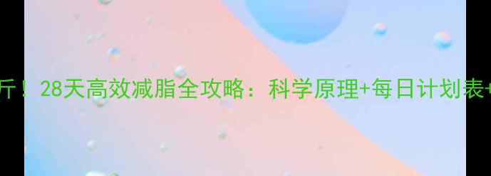 图片 🔥月瘦10斤！28天高效减脂全攻略：科学原理+每日计划表+避坑指南