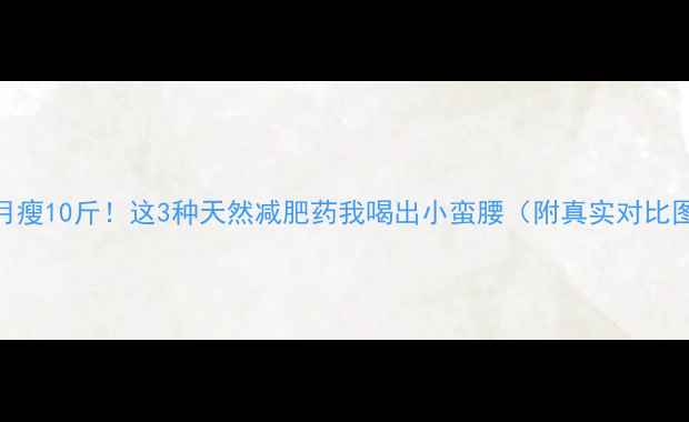 图片 🔥月瘦10斤！这3种天然减肥药我喝出小蛮腰（附真实对比图）