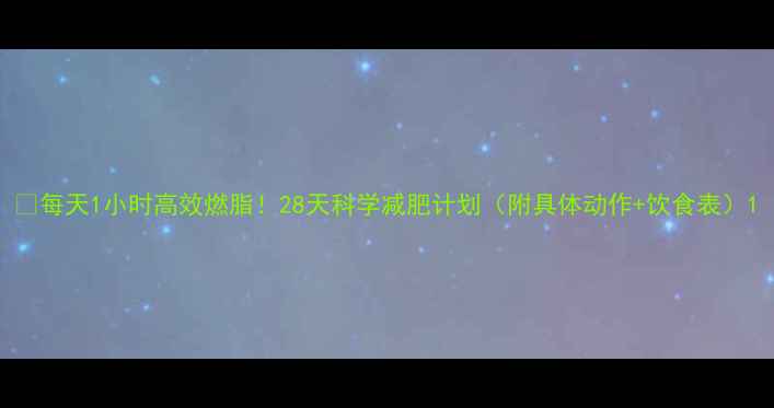 图片 🔥每天1小时高效燃脂！28天科学减肥计划（附具体动作+饮食表）1