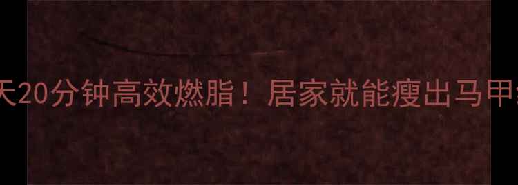 图片 🔥每天20分钟高效燃脂！居家就能瘦出马甲线💃2