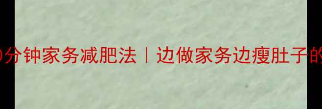 图片 🔥每天30分钟家务减肥法｜边做家务边瘦肚子的秘密✨1