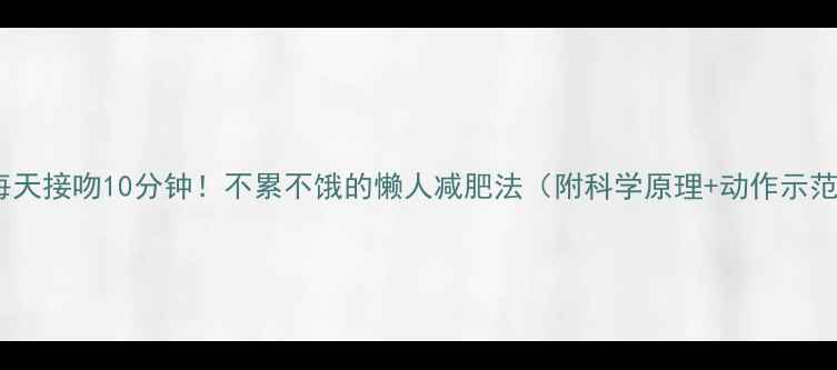 图片 🔥每天接吻10分钟！不累不饿的懒人减肥法（附科学原理+动作示范）1