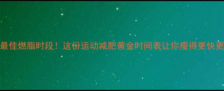 图片 🔥每天最佳燃脂时段！这份运动减肥黄金时间表让你瘦得更快更轻松🔥