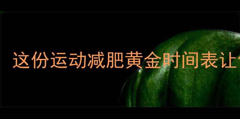 图片 🔥每天最佳燃脂时段！这份运动减肥黄金时间表让你瘦得更快更轻松🔥2