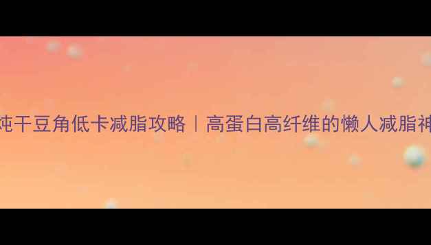 图片 🔥清炖干豆角低卡减脂攻略｜高蛋白高纤维的懒人减脂神器！