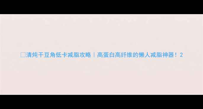 图片 🔥清炖干豆角低卡减脂攻略｜高蛋白高纤维的懒人减脂神器！2