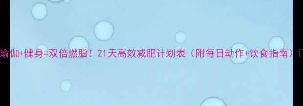 图片 🔥瑜伽+健身=双倍燃脂！21天高效减肥计划表（附每日动作+饮食指南）✨2