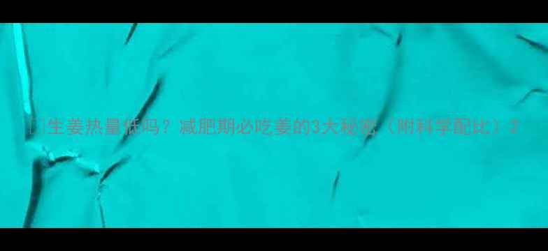 图片 🔥生姜热量低吗？减肥期必吃姜的3大秘密（附科学配比）2