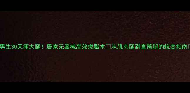 图片 🔥男生30天瘦大腿！居家无器械高效燃脂术✅从肌肉腿到直筒腿的蜕变指南🔥2