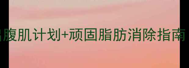 图片 🔥男生减脂必看！28天瘦出腹肌计划+顽固脂肪消除指南（附训练动作+饮食方案）2