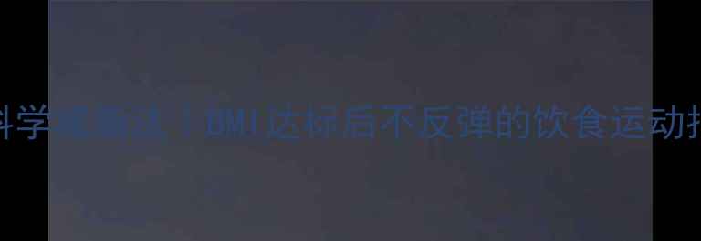 图片 🔥肥胖的7大元凶+科学减脂法｜BMI达标后不反弹的饮食运动指南（附懒人食谱）