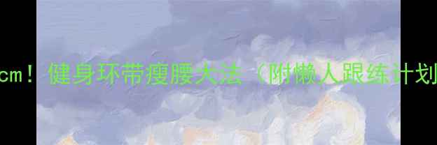 图片 🔥腰围直降10cm！健身环带瘦腰大法（附懒人跟练计划+饮食攻略）1