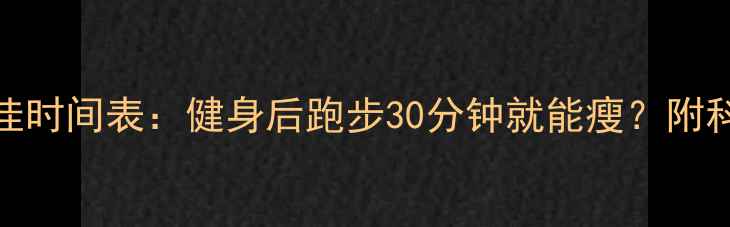 图片 🔥跑步减肥最佳时间表：健身后跑步30分钟就能瘦？附科学燃脂指南🔥