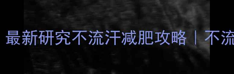 图片 🔥运动不出汗也能瘦？最新研究不流汗减肥攻略｜不流汗减肥方法+饮食计划