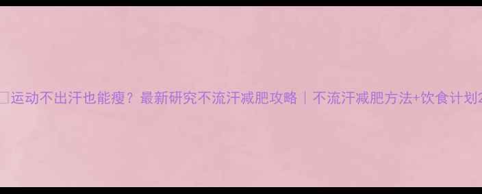 图片 🔥运动不出汗也能瘦？最新研究不流汗减肥攻略｜不流汗减肥方法+饮食计划2
