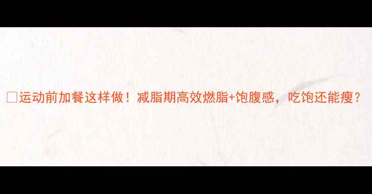 图片 🔥运动前加餐这样做！减脂期高效燃脂+饱腹感，吃饱还能瘦？