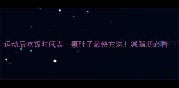 图片 🔥运动后吃饭时间表｜瘦肚子最快方法！减脂期必看⏰💪